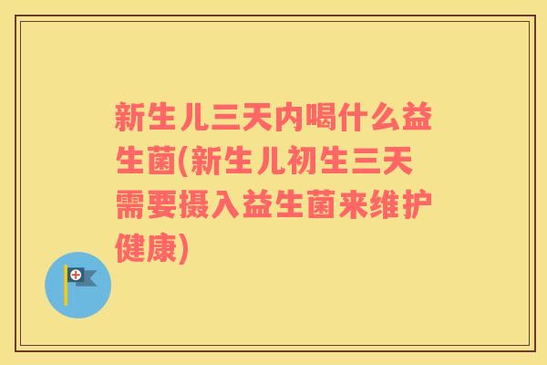 新生儿三天内喝什么益生菌(新生儿初生三天需要摄入益生菌来维护健康)
