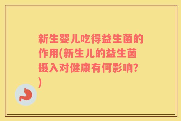 新生婴儿吃得益生菌的作用(新生儿的益生菌摄入对健康有何影响？)