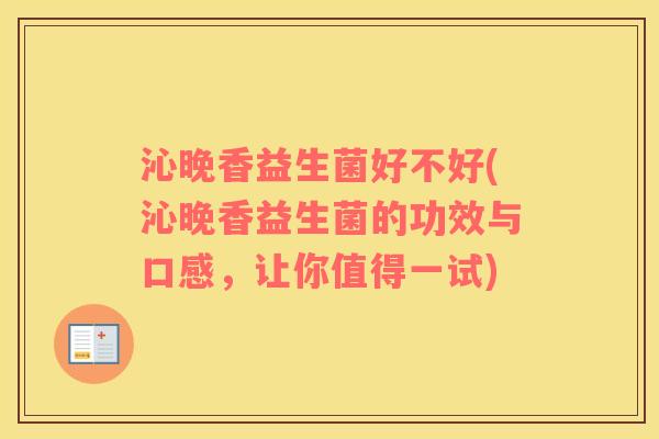 沁晚香益生菌好不好(沁晚香益生菌的功效与口感，让你值得一试)