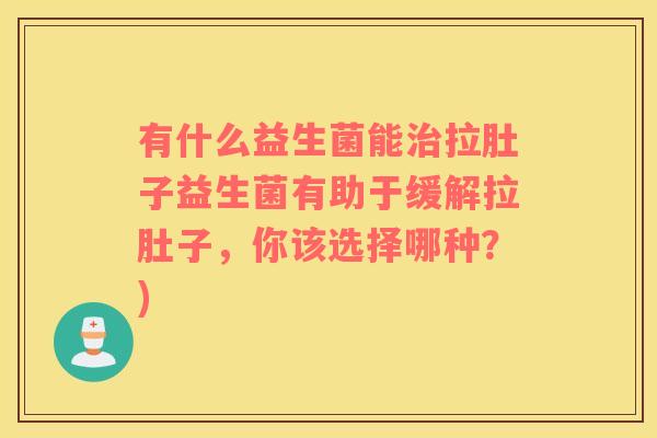 有什么益生菌能治拉肚子益生菌有助于缓解拉肚子，你该选择哪种？)
