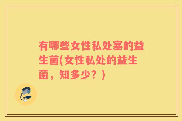有哪些女性私处塞的益生菌(女性私处的益生菌，知多少？)