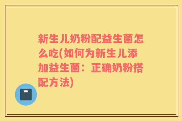 新生儿奶粉配益生菌怎么吃(如何为新生儿添加益生菌：正确奶粉搭配方法)