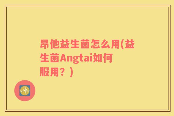 昂他益生菌怎么用(益生菌Angtai如何服用？)