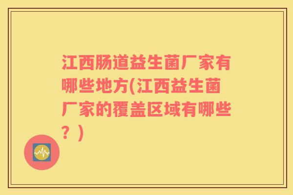 江西肠道益生菌厂家有哪些地方(江西益生菌厂家的覆盖区域有哪些？)