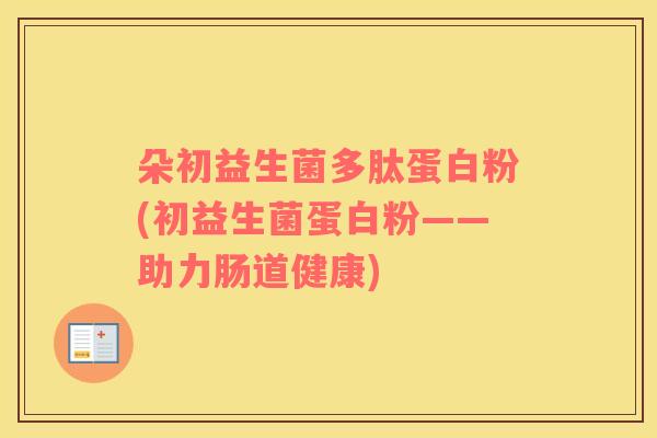 朵初益生菌多肽蛋白粉(初益生菌蛋白粉——助力肠道健康)
