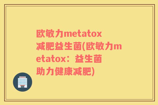 欧敏力metatox减肥益生菌(欧敏力metatox：益生菌助力健康减肥)