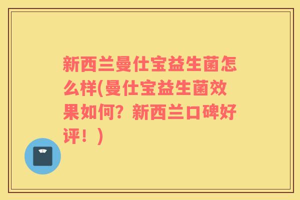 新西兰曼仕宝益生菌怎么样(曼仕宝益生菌效果如何？新西兰口碑好评！)