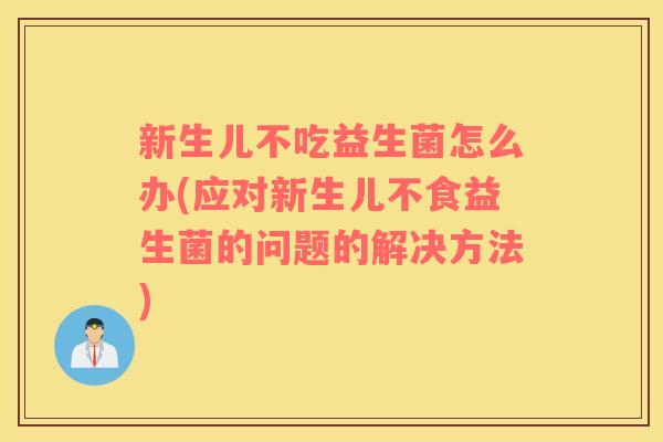 新生儿不吃益生菌怎么办(应对新生儿不食益生菌的问题的解决方法)