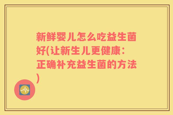新鲜婴儿怎么吃益生菌好(让新生儿更健康：正确补充益生菌的方法)