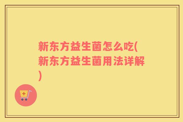 新东方益生菌怎么吃(新东方益生菌用法详解)