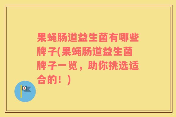 果蝇肠道益生菌有哪些牌子(果蝇肠道益生菌牌子一览，助你挑选适合的！)