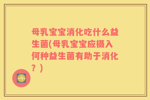 母乳宝宝消化吃什么益生菌(母乳宝宝应摄入何种益生菌有助于消化？)