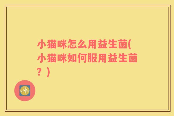 小猫咪怎么用益生菌(小猫咪如何服用益生菌？)