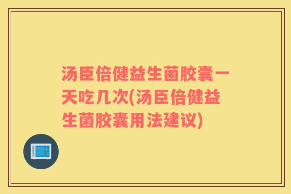 汤臣倍健益生菌胶囊一天吃几次(汤臣倍健益生菌胶囊用法建议)
