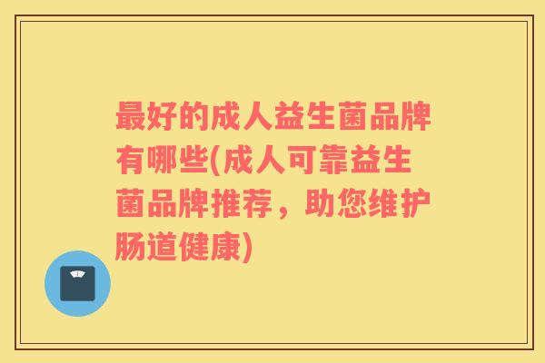 最好的成人益生菌品牌有哪些(成人可靠益生菌品牌推荐，助您维护肠道健康)