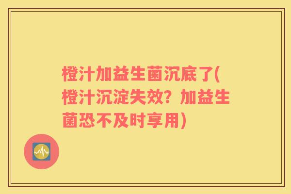 橙汁加益生菌沉底了(橙汁沉淀失效？加益生菌恐不及时享用)