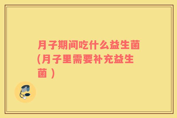 月子期间吃什么益生菌(月子里需要补充益生菌 )