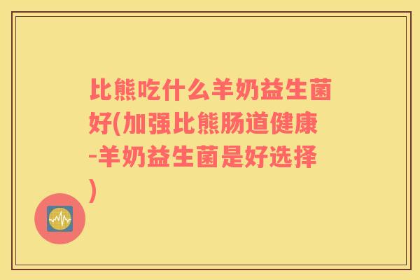 比熊吃什么羊奶益生菌好(加强比熊肠道健康-羊奶益生菌是好选择)