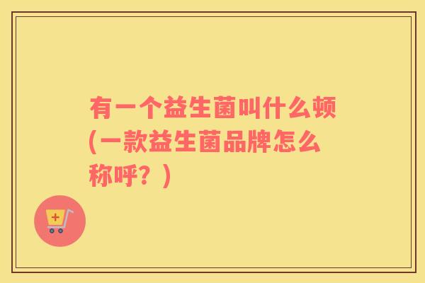 有一个益生菌叫什么顿(一款益生菌品牌怎么称呼？)