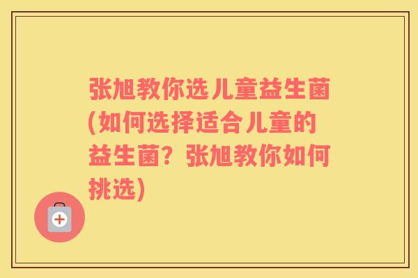 张旭教你选儿童益生菌(如何选择适合儿童的益生菌？张旭教你如何挑选)