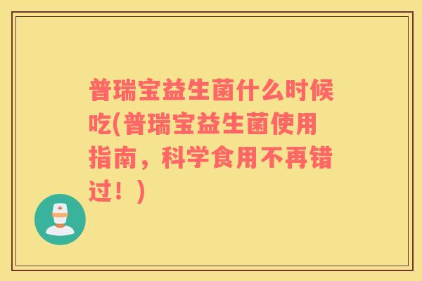 普瑞宝益生菌什么时候吃(普瑞宝益生菌使用指南，科学食用不再错过！)