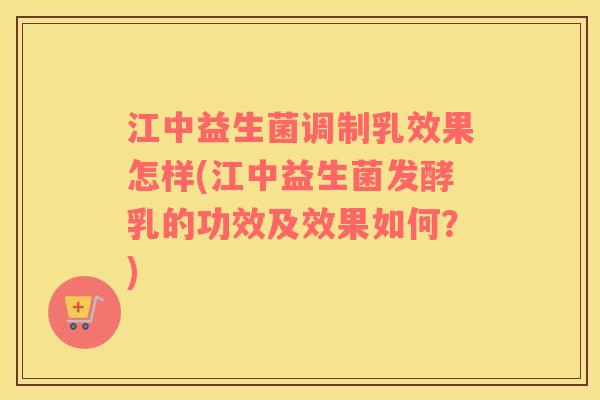 江中益生菌调制乳效果怎样(江中益生菌发酵乳的功效及效果如何？)