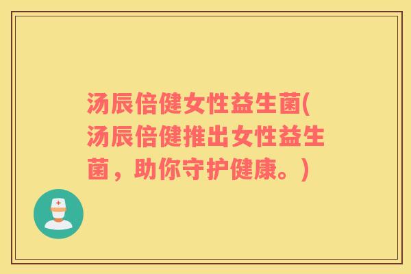 汤辰倍健女性益生菌(汤辰倍健推出女性益生菌，助你守护健康。)
