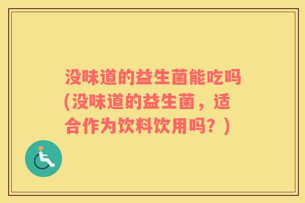 没味道的益生菌能吃吗(没味道的益生菌，适合作为饮料饮用吗？)