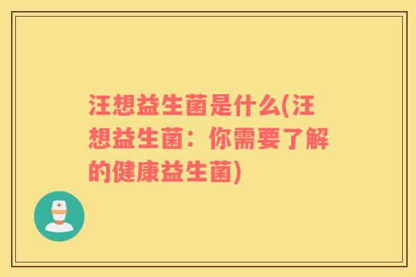 汪想益生菌是什么(汪想益生菌：你需要了解的健康益生菌)