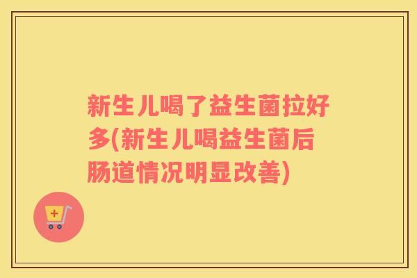 新生儿喝了益生菌拉好多(新生儿喝益生菌后肠道情况明显改善)