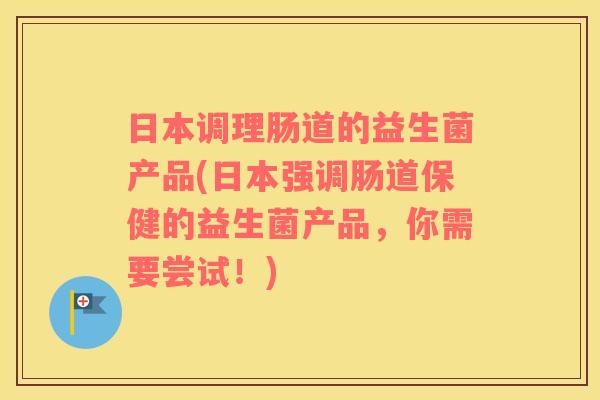 日本调理肠道的益生菌产品(日本强调肠道保健的益生菌产品，你需要尝试！)