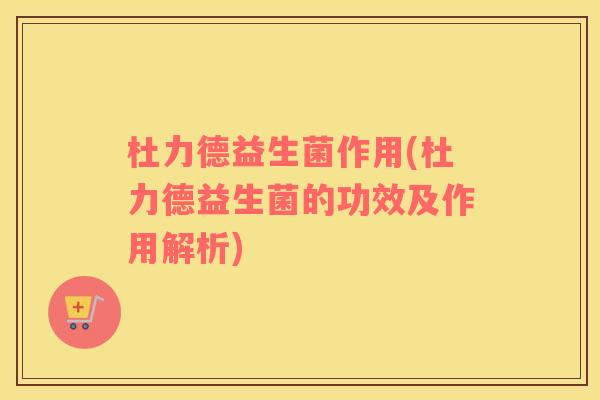 杜力德益生菌作用(杜力德益生菌的功效及作用解析)
