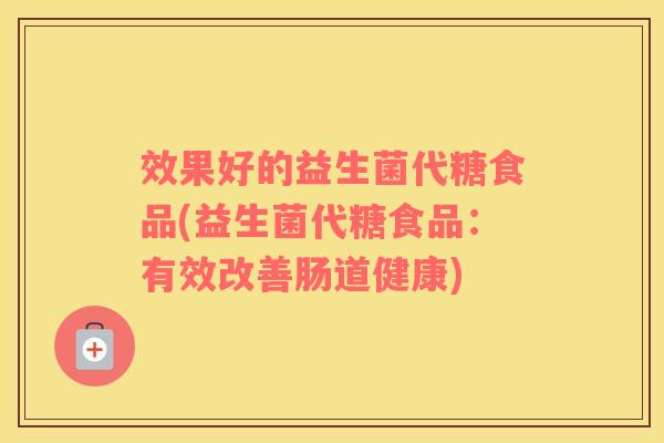效果好的益生菌代糖食品(益生菌代糖食品：有效改善肠道健康)