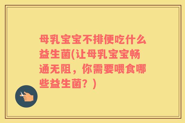 母乳宝宝不排便吃什么益生菌(让母乳宝宝畅通无阻，你需要喂食哪些益生菌？)