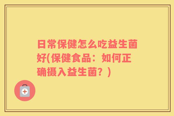 日常保健怎么吃益生菌好(保健食品：如何正确摄入益生菌？)