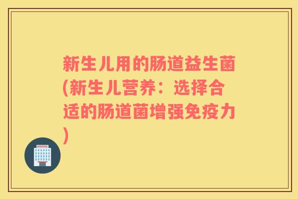 新生儿用的肠道益生菌(新生儿营养：选择合适的肠道菌增强免疫力)