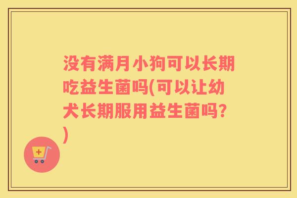 没有满月小狗可以长期吃益生菌吗(可以让幼犬长期服用益生菌吗?) 没有满月小狗可以长期吃益生菌吗(可以让幼犬长期服用益生菌吗?)