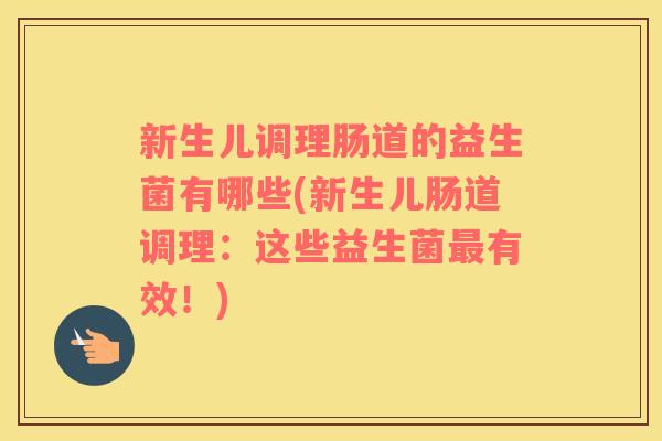 新生儿调理肠道的益生菌有哪些(新生儿肠道调理：这些益生菌最有效！)