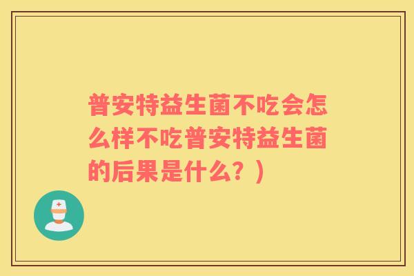 普安特益生菌不吃会怎么样不吃普安特益生菌的后果是什么？)