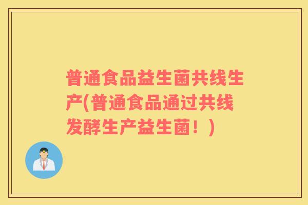 普通食品益生菌共线生产(普通食品通过共线发酵生产益生菌！)