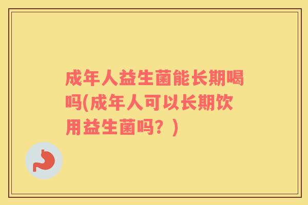 成年人益生菌能长期喝吗(成年人可以长期饮用益生菌吗？)
