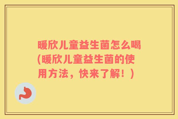 暖欣儿童益生菌怎么喝(暖欣儿童益生菌的使用方法，快来了解！)