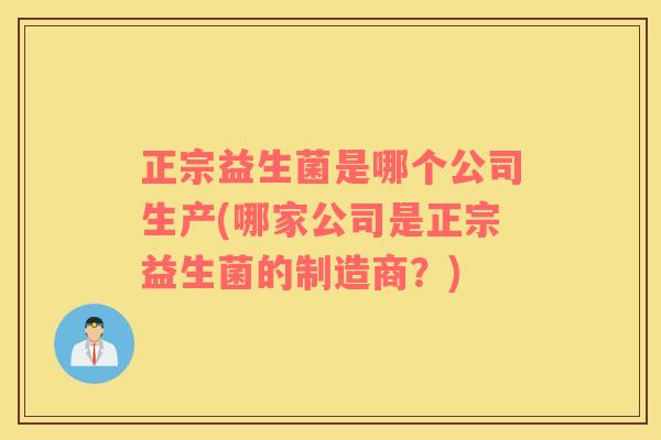 正宗益生菌是哪个公司生产(哪家公司是正宗益生菌的制造商？)
