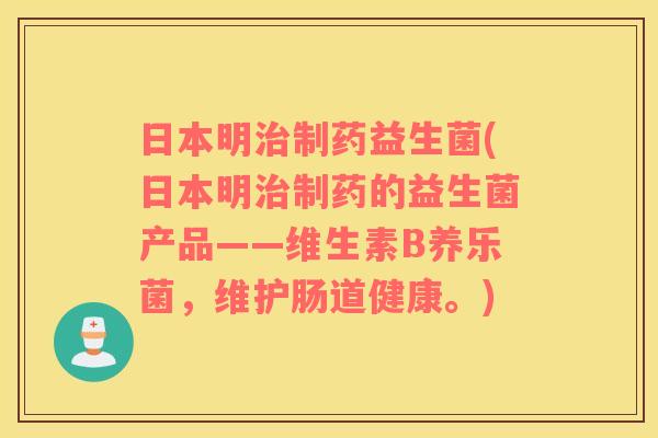 日本明治制药益生菌(日本明治制药的益生菌产品——维生素B养乐菌，维护肠道健康。)