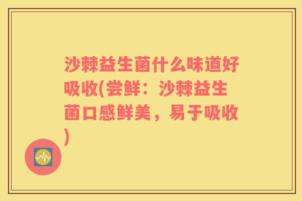 沙棘益生菌什么味道好吸收(尝鲜：沙棘益生菌口感鲜美，易于吸收)
