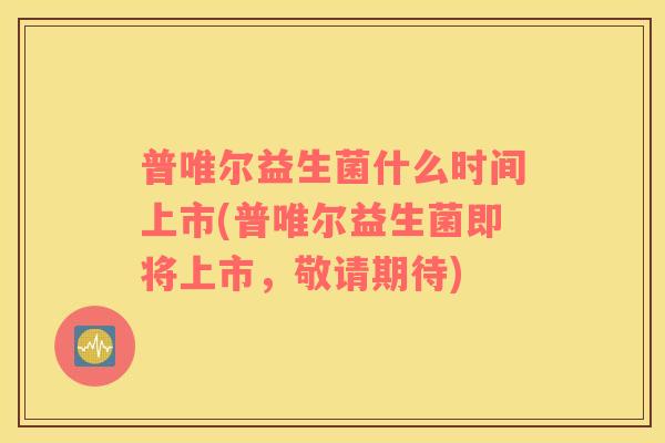 普唯尔益生菌什么时间上市(普唯尔益生菌即将上市，敬请期待)