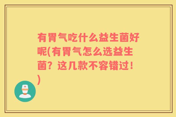 有胃气吃什么益生菌好呢(有胃气怎么选益生菌？这几款不容错过！)