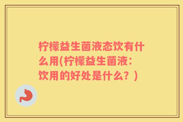 柠檬益生菌液态饮有什么用(柠檬益生菌液：饮用的好处是什么？)