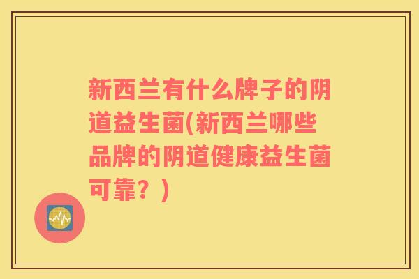 新西兰有什么牌子的阴道益生菌(新西兰哪些品牌的阴道健康益生菌可靠？)
