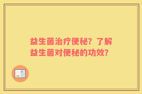 益生菌治疗便秘？了解益生菌对便秘的功效？